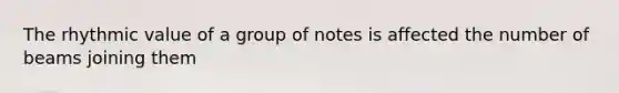 The rhythmic value of a group of notes is affected the number of beams joining them