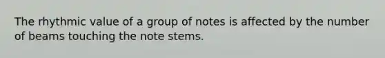 The rhythmic value of a group of notes is affected by the number of beams touching the note stems.