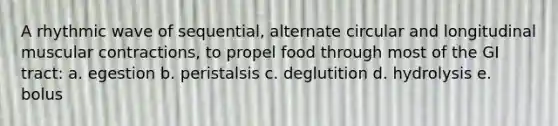 A rhythmic wave of sequential, alternate circular and longitudinal muscular contractions, to propel food through most of the GI tract: a. egestion b. peristalsis c. deglutition d. hydrolysis e. bolus