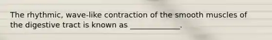 The rhythmic, wave-like contraction of the smooth muscles of the digestive tract is known as _____________.