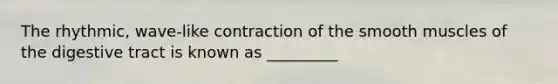 The rhythmic, wave-like contraction of the smooth muscles of the digestive tract is known as _________