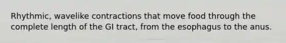 Rhythmic, wavelike contractions that move food through the complete length of the GI tract, from the esophagus to the anus.