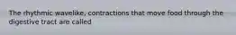 The rhythmic wavelike, contractions that move food through the digestive tract are called