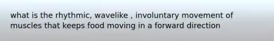 what is the rhythmic, wavelike , involuntary movement of muscles that keeps food moving in a forward direction