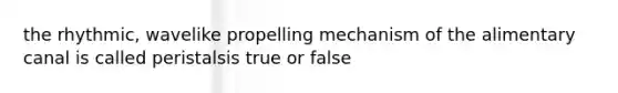 the rhythmic, wavelike propelling mechanism of the alimentary canal is called peristalsis true or false