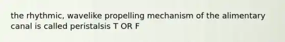 the rhythmic, wavelike propelling mechanism of the alimentary canal is called peristalsis T OR F