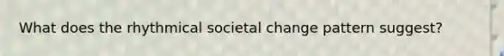 What does the rhythmical societal change pattern suggest?