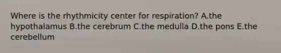 Where is the rhythmicity center for respiration? A.the hypothalamus B.the cerebrum C.the medulla D.the pons E.the cerebellum