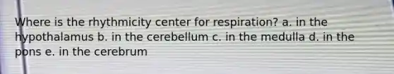 Where is the rhythmicity center for respiration? a. in the hypothalamus b. in the cerebellum c. in the medulla d. in the pons e. in the cerebrum