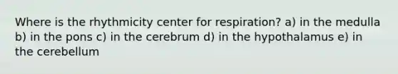 Where is the rhythmicity center for respiration? a) in the medulla b) in the pons c) in the cerebrum d) in the hypothalamus e) in the cerebellum