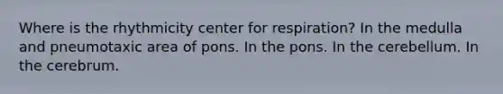 Where is the rhythmicity center for respiration? In the medulla and pneumotaxic area of pons. In the pons. In the cerebellum. In the cerebrum.