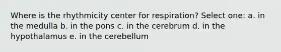 Where is the rhythmicity center for respiration? Select one: a. in the medulla b. in the pons c. in the cerebrum d. in the hypothalamus e. in the cerebellum