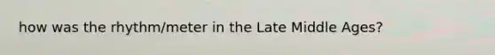 how was the rhythm/meter in the Late Middle Ages?