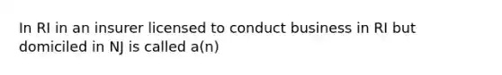 In RI in an insurer licensed to conduct business in RI but domiciled in NJ is called a(n)