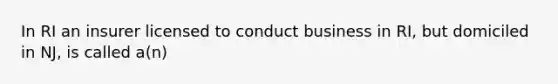 In RI an insurer licensed to conduct business in RI, but domiciled in NJ, is called a(n)