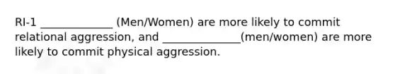 RI-1 _____________ (Men/Women) are more likely to commit relational aggression, and ______________(men/women) are more likely to commit physical aggression.