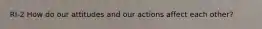 RI-2 How do our attitudes and our actions affect each other?