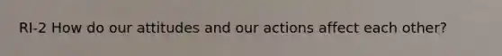 RI-2 How do our attitudes and our actions affect each other?