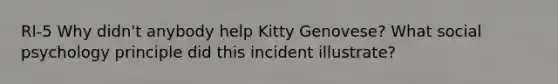 RI-5 Why didn't anybody help Kitty Genovese? What social psychology principle did this incident illustrate?