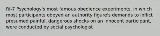 RI-7 Psychology's most famous obedience experiments, in which most participants obeyed an authority figure's demands to inflict presumed painful, dangerous shocks on an innocent participant, were conducted by social psychologist