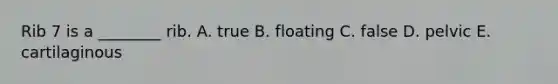 Rib 7 is a ________ rib. A. true B. floating C. false D. pelvic E. cartilaginous