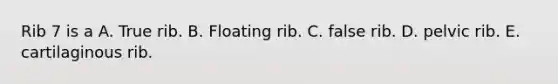 Rib 7 is a A. True rib. B. Floating rib. C. false rib. D. pelvic rib. E. cartilaginous rib.