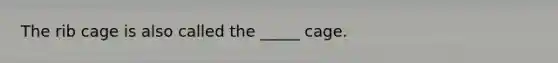 The rib cage is also called the _____ cage.