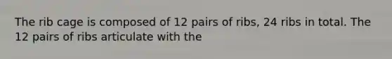 The rib cage is composed of 12 pairs of ribs, 24 ribs in total. The 12 pairs of ribs articulate with the