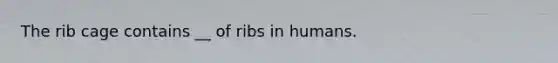 The rib cage contains __ of ribs in humans.