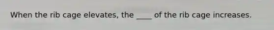 When the rib cage elevates, the ____ of the rib cage increases.