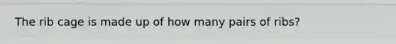 The rib cage is made up of how many pairs of ribs?