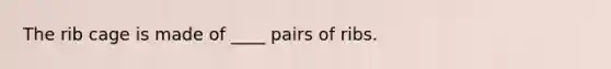 The rib cage is made of ____ pairs of ribs.