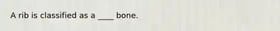 A rib is classified as a ____ bone.