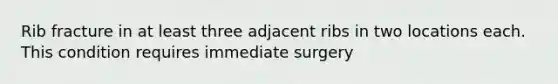 Rib fracture in at least three adjacent ribs in two locations each. This condition requires immediate surgery