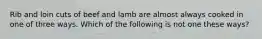 Rib and loin cuts of beef and lamb are almost always cooked in one of three ways. Which of the following is not one these ways?