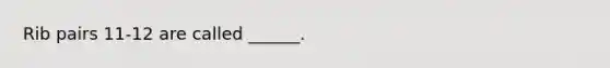 Rib pairs 11-12 are called ______.
