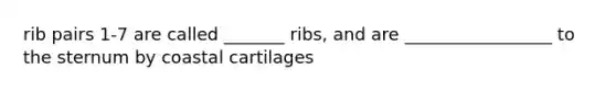 rib pairs 1-7 are called _______ ribs, and are _________________ to the sternum by coastal cartilages