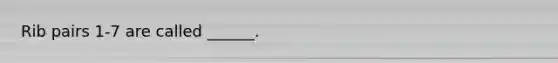 Rib pairs 1-7 are called ______.
