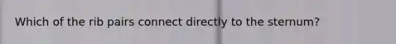 Which of the rib pairs connect directly to the sternum?
