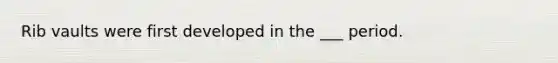 Rib vaults were first developed in the ___ period.
