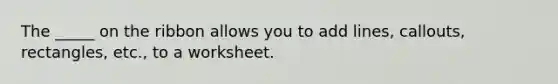 The _____ on the ribbon allows you to add lines, callouts, rectangles, etc., to a worksheet.