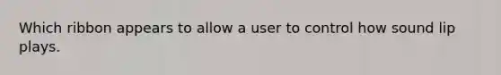 Which ribbon appears to allow a user to control how sound lip plays.