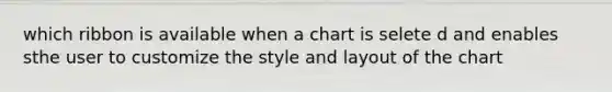 which ribbon is available when a chart is selete d and enables sthe user to customize the style and layout of the chart