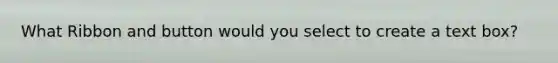 What Ribbon and button would you select to create a text box?