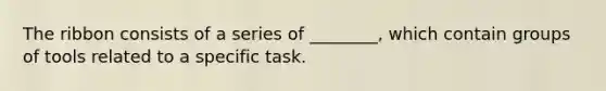 The ribbon consists of a series of ________, which contain groups of tools related to a specific task.