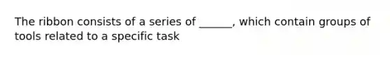 The ribbon consists of a series of ______, which contain groups of tools related to a specific task