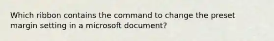 Which ribbon contains the command to change the preset margin setting in a microsoft document?