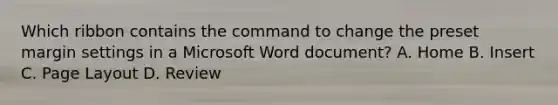 Which ribbon contains the command to change the preset margin settings in a Microsoft Word document? A. Home B. Insert C. Page Layout D. Review