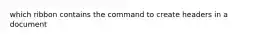 which ribbon contains the command to create headers in a document