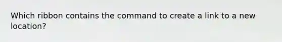 Which ribbon contains the command to create a link to a new location?